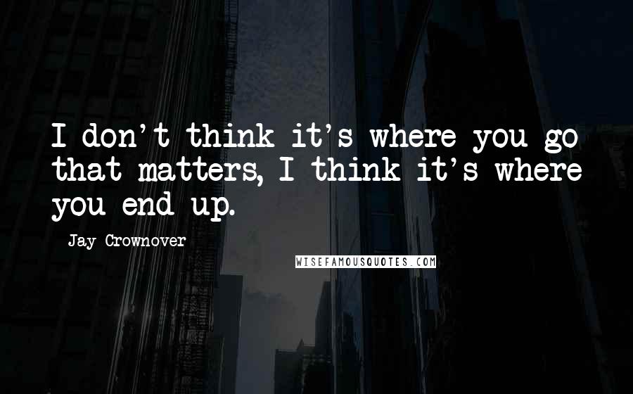 Jay Crownover Quotes: I don't think it's where you go that matters, I think it's where you end up.