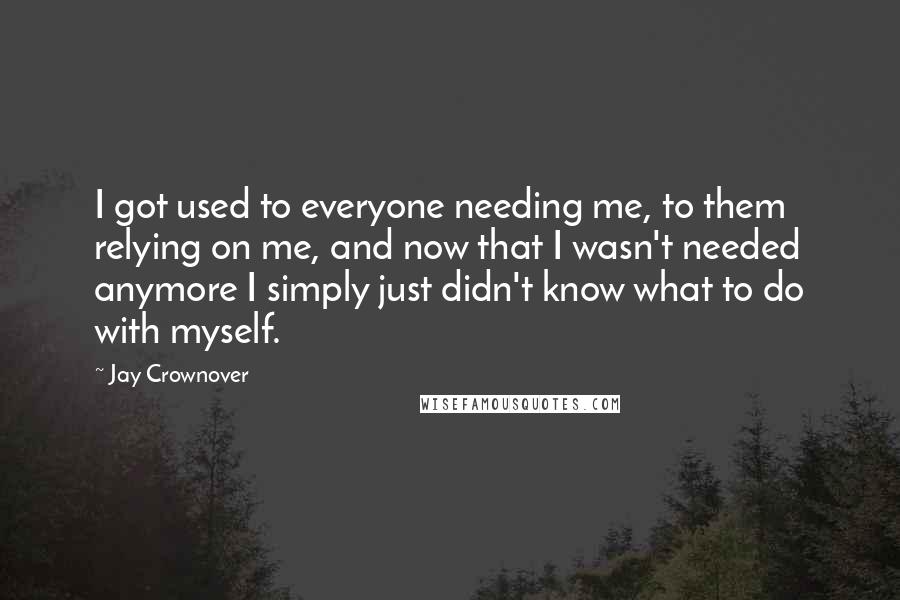 Jay Crownover Quotes: I got used to everyone needing me, to them relying on me, and now that I wasn't needed anymore I simply just didn't know what to do with myself.