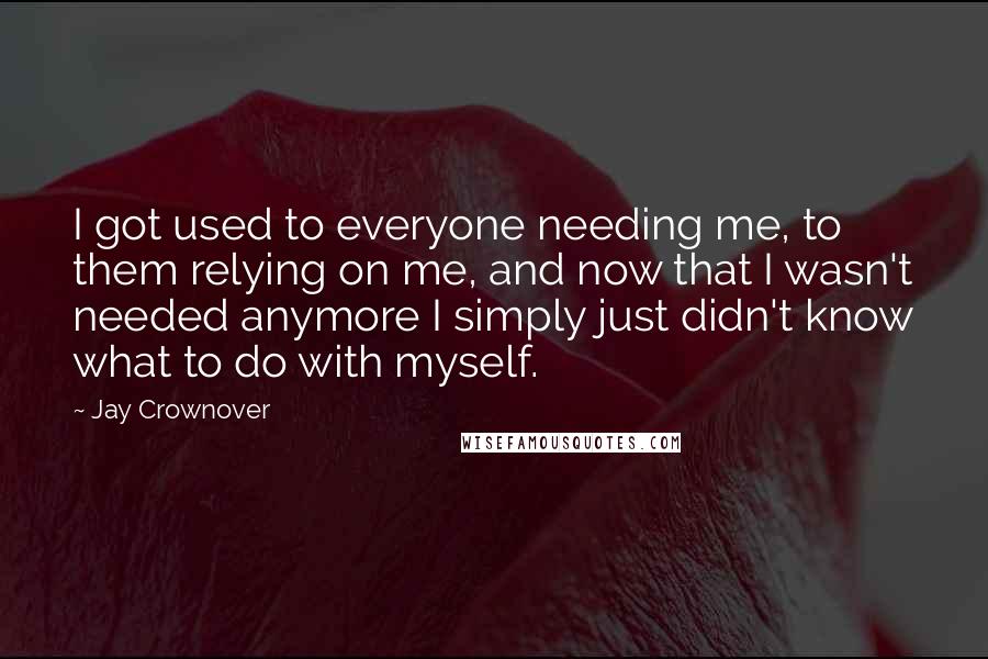 Jay Crownover Quotes: I got used to everyone needing me, to them relying on me, and now that I wasn't needed anymore I simply just didn't know what to do with myself.
