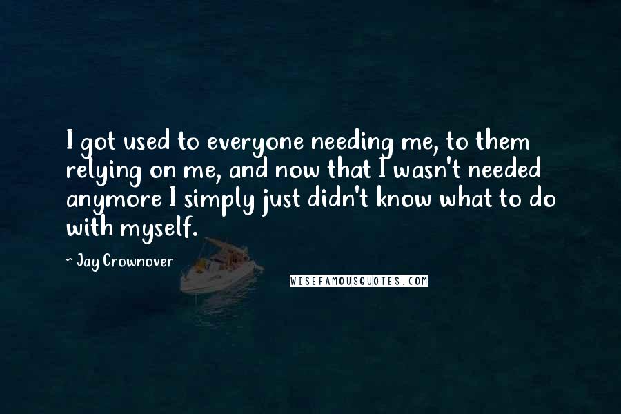 Jay Crownover Quotes: I got used to everyone needing me, to them relying on me, and now that I wasn't needed anymore I simply just didn't know what to do with myself.