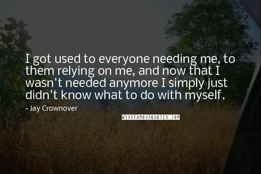 Jay Crownover Quotes: I got used to everyone needing me, to them relying on me, and now that I wasn't needed anymore I simply just didn't know what to do with myself.