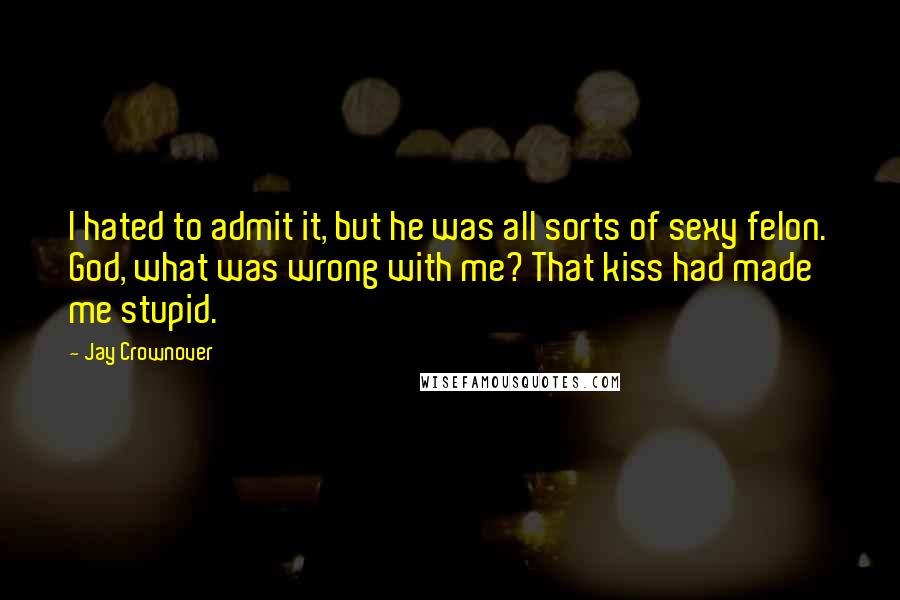 Jay Crownover Quotes: I hated to admit it, but he was all sorts of sexy felon. God, what was wrong with me? That kiss had made me stupid.