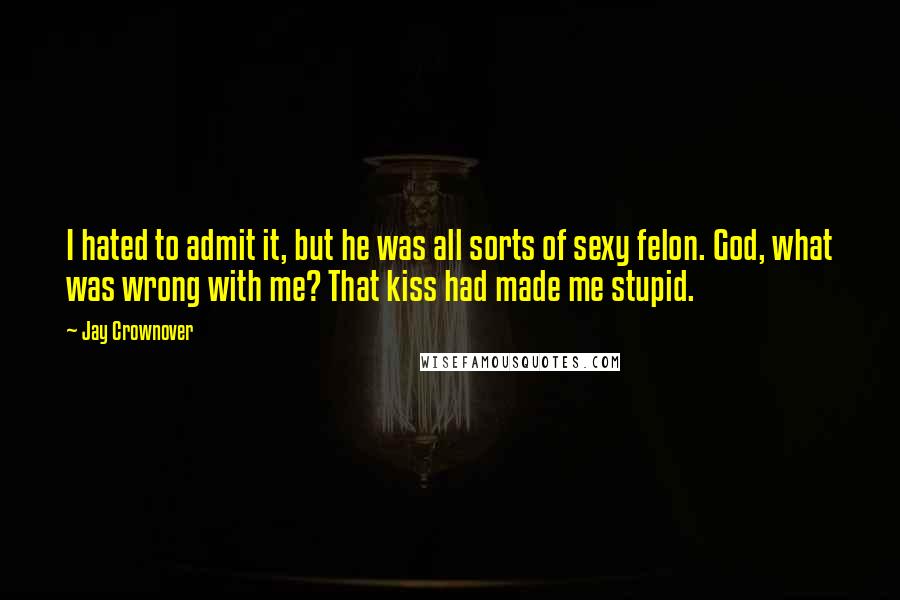 Jay Crownover Quotes: I hated to admit it, but he was all sorts of sexy felon. God, what was wrong with me? That kiss had made me stupid.