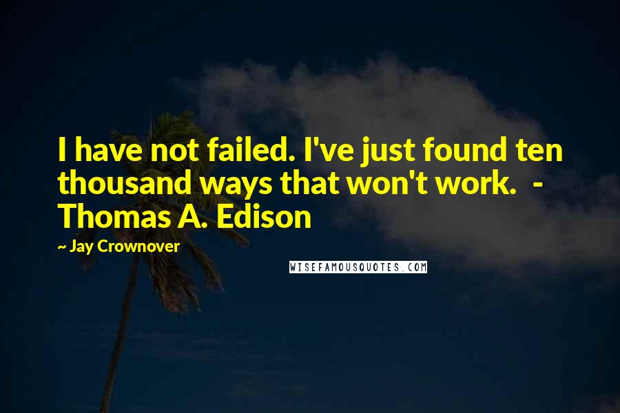 Jay Crownover Quotes: I have not failed. I've just found ten thousand ways that won't work.  - Thomas A. Edison