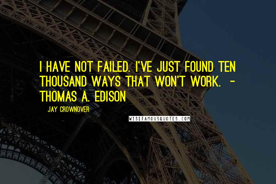 Jay Crownover Quotes: I have not failed. I've just found ten thousand ways that won't work.  - Thomas A. Edison