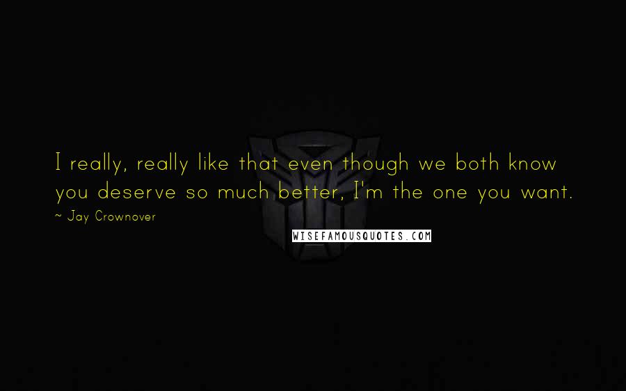 Jay Crownover Quotes: I really, really like that even though we both know you deserve so much better, I'm the one you want.