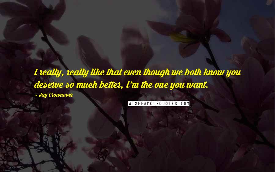 Jay Crownover Quotes: I really, really like that even though we both know you deserve so much better, I'm the one you want.