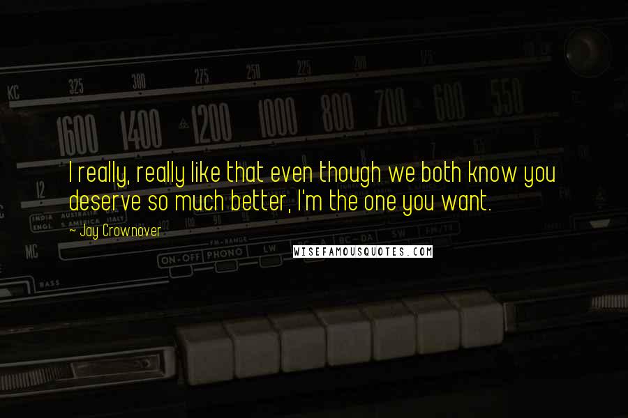 Jay Crownover Quotes: I really, really like that even though we both know you deserve so much better, I'm the one you want.