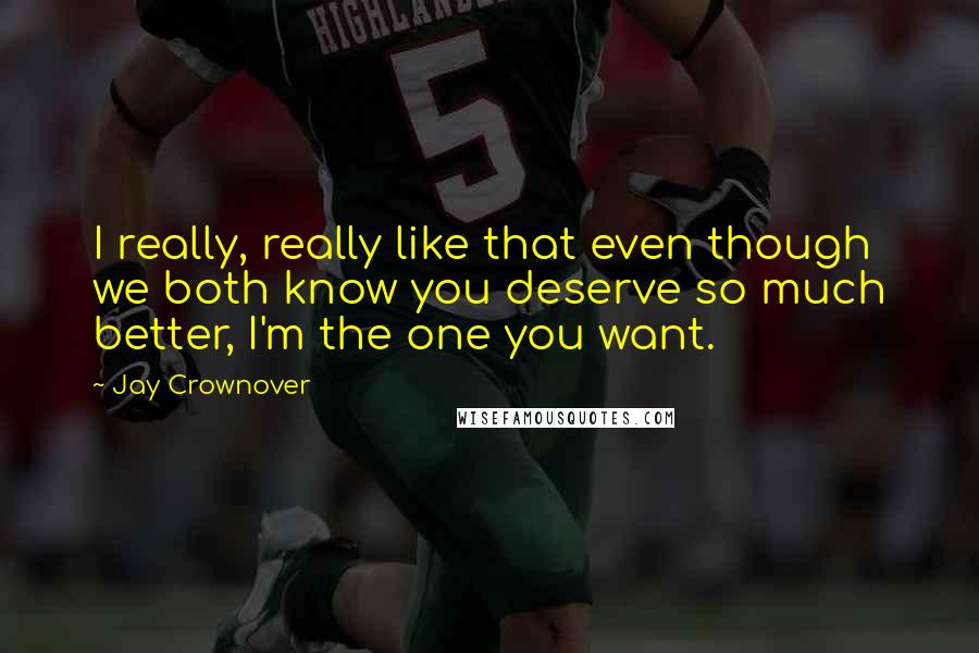 Jay Crownover Quotes: I really, really like that even though we both know you deserve so much better, I'm the one you want.
