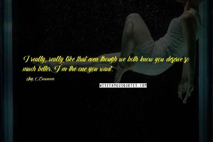 Jay Crownover Quotes: I really, really like that even though we both know you deserve so much better, I'm the one you want.