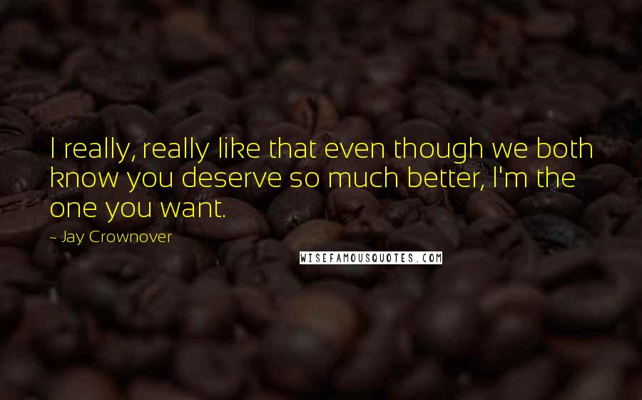 Jay Crownover Quotes: I really, really like that even though we both know you deserve so much better, I'm the one you want.