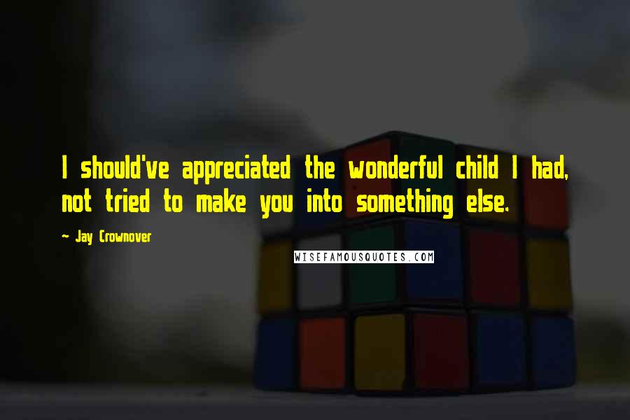 Jay Crownover Quotes: I should've appreciated the wonderful child I had, not tried to make you into something else.