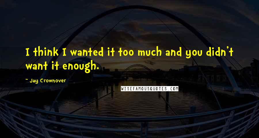 Jay Crownover Quotes: I think I wanted it too much and you didn't want it enough.