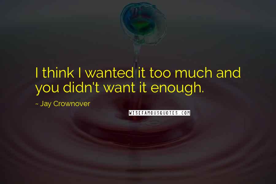 Jay Crownover Quotes: I think I wanted it too much and you didn't want it enough.