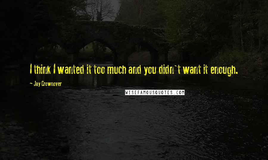 Jay Crownover Quotes: I think I wanted it too much and you didn't want it enough.