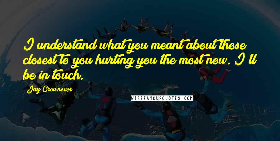 Jay Crownover Quotes: I understand what you meant about those closest to you hurting you the most now. I'll be in touch.