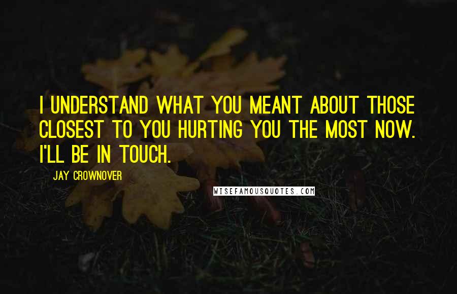 Jay Crownover Quotes: I understand what you meant about those closest to you hurting you the most now. I'll be in touch.