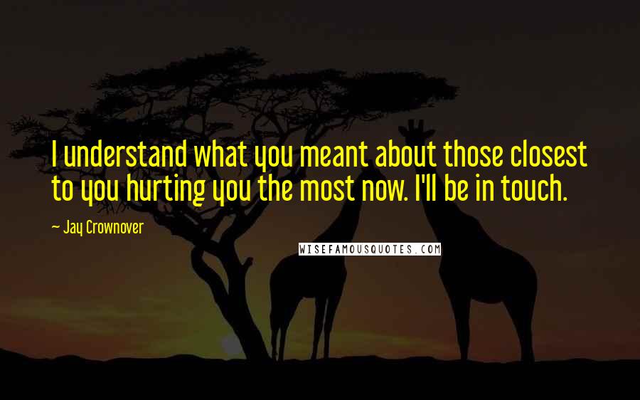 Jay Crownover Quotes: I understand what you meant about those closest to you hurting you the most now. I'll be in touch.