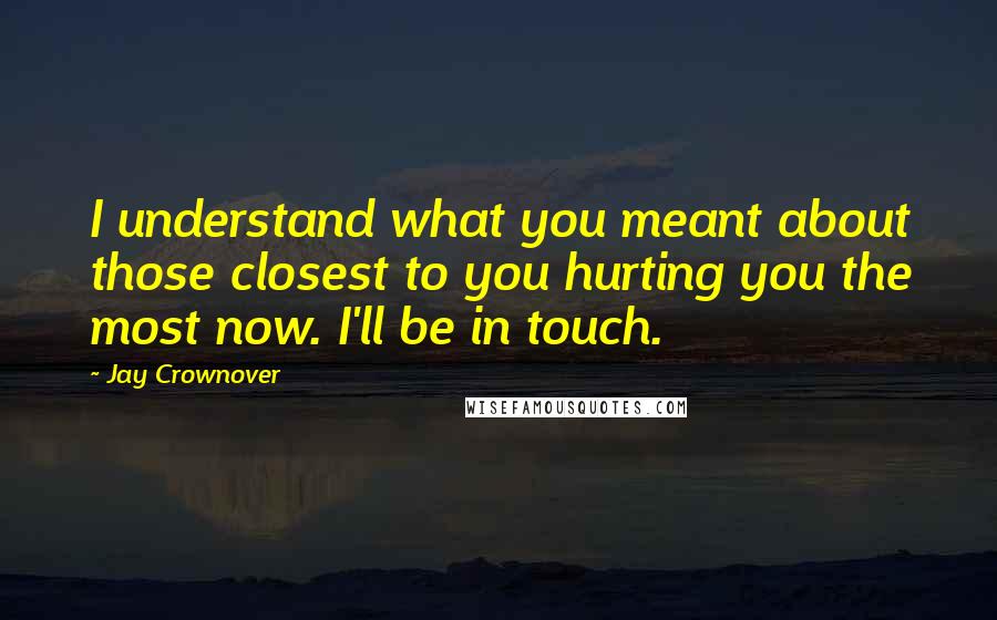 Jay Crownover Quotes: I understand what you meant about those closest to you hurting you the most now. I'll be in touch.