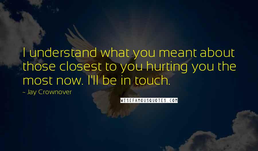 Jay Crownover Quotes: I understand what you meant about those closest to you hurting you the most now. I'll be in touch.