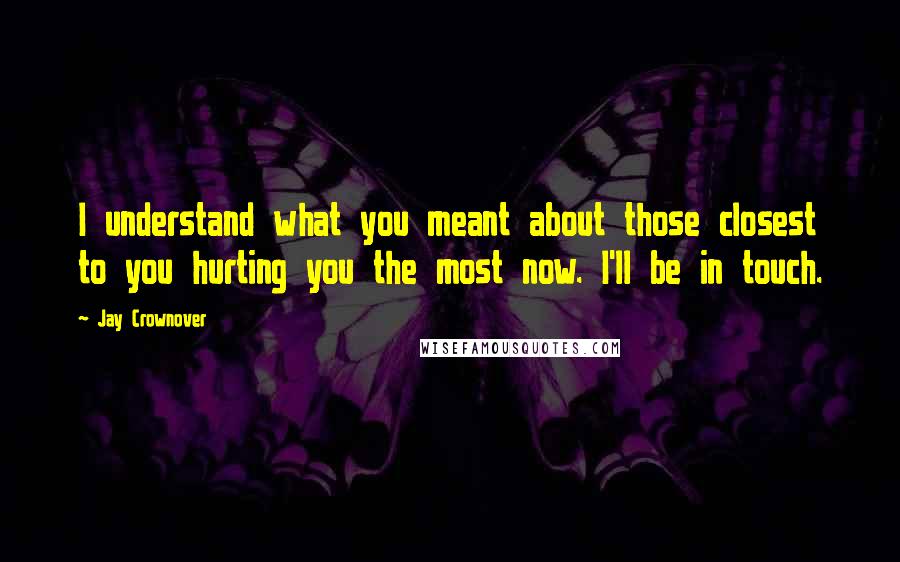 Jay Crownover Quotes: I understand what you meant about those closest to you hurting you the most now. I'll be in touch.