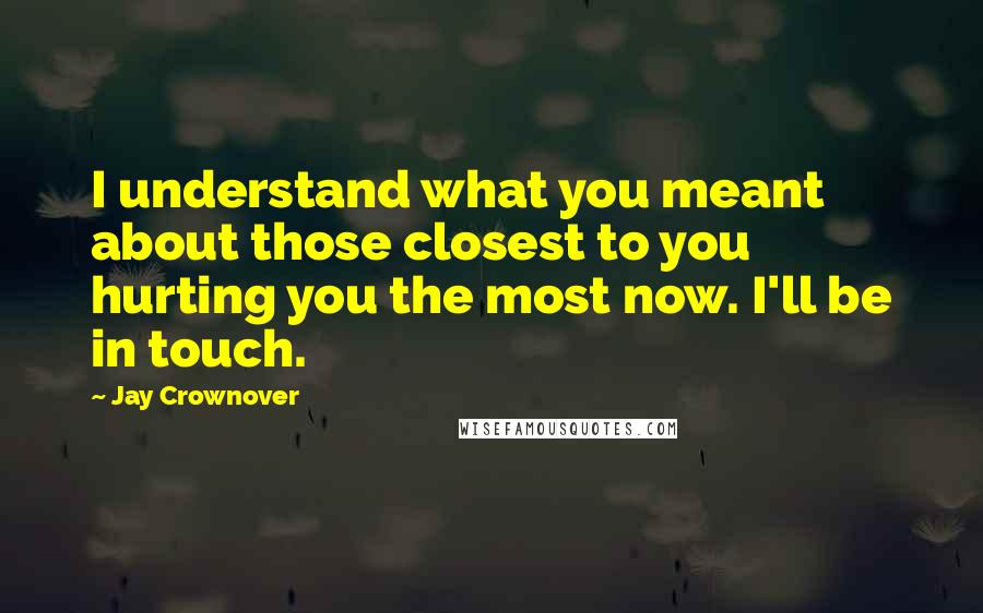 Jay Crownover Quotes: I understand what you meant about those closest to you hurting you the most now. I'll be in touch.