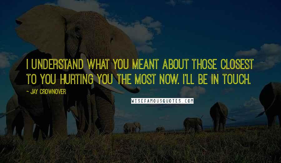 Jay Crownover Quotes: I understand what you meant about those closest to you hurting you the most now. I'll be in touch.