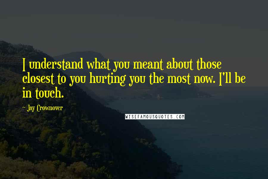 Jay Crownover Quotes: I understand what you meant about those closest to you hurting you the most now. I'll be in touch.