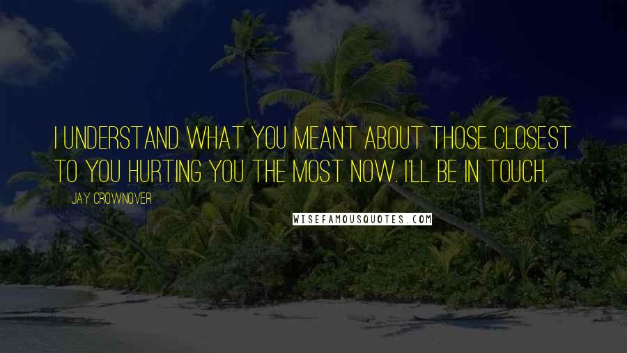 Jay Crownover Quotes: I understand what you meant about those closest to you hurting you the most now. I'll be in touch.