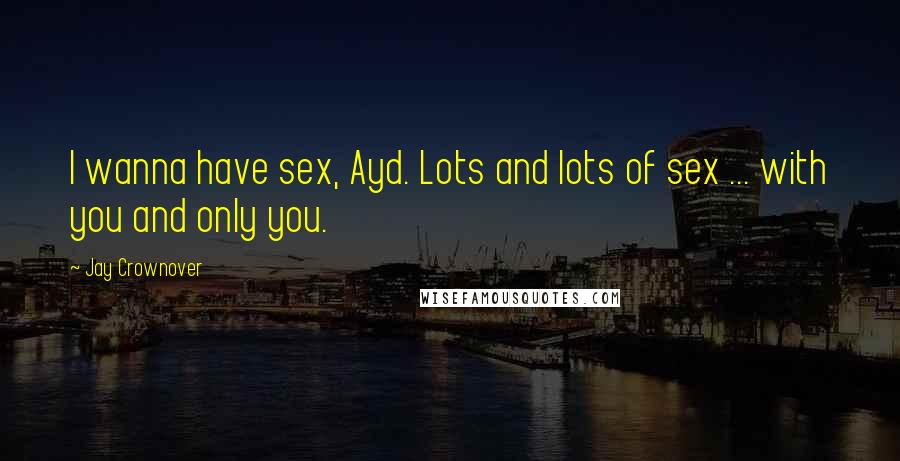 Jay Crownover Quotes: I wanna have sex, Ayd. Lots and lots of sex ... with you and only you.