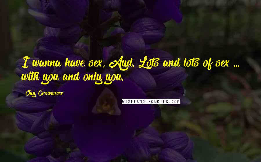Jay Crownover Quotes: I wanna have sex, Ayd. Lots and lots of sex ... with you and only you.