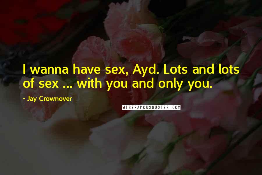 Jay Crownover Quotes: I wanna have sex, Ayd. Lots and lots of sex ... with you and only you.