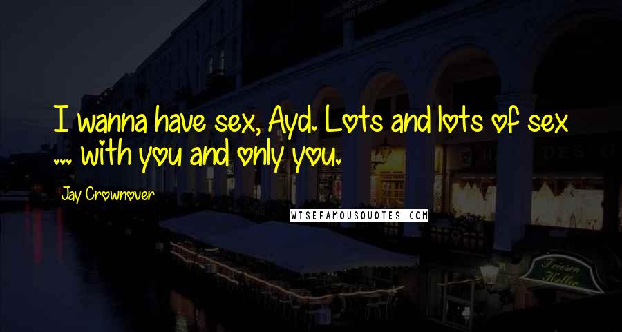 Jay Crownover Quotes: I wanna have sex, Ayd. Lots and lots of sex ... with you and only you.