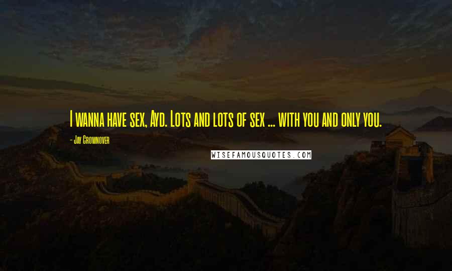 Jay Crownover Quotes: I wanna have sex, Ayd. Lots and lots of sex ... with you and only you.