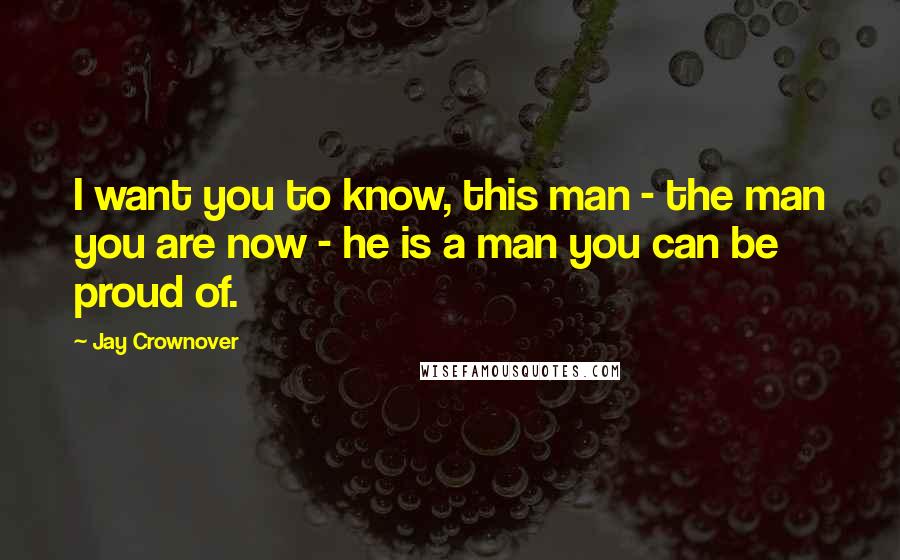 Jay Crownover Quotes: I want you to know, this man - the man you are now - he is a man you can be proud of.