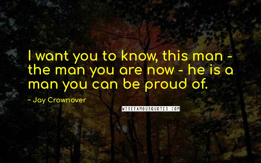 Jay Crownover Quotes: I want you to know, this man - the man you are now - he is a man you can be proud of.