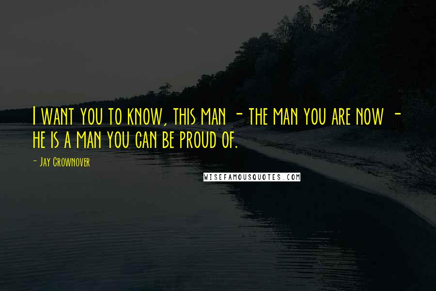 Jay Crownover Quotes: I want you to know, this man - the man you are now - he is a man you can be proud of.