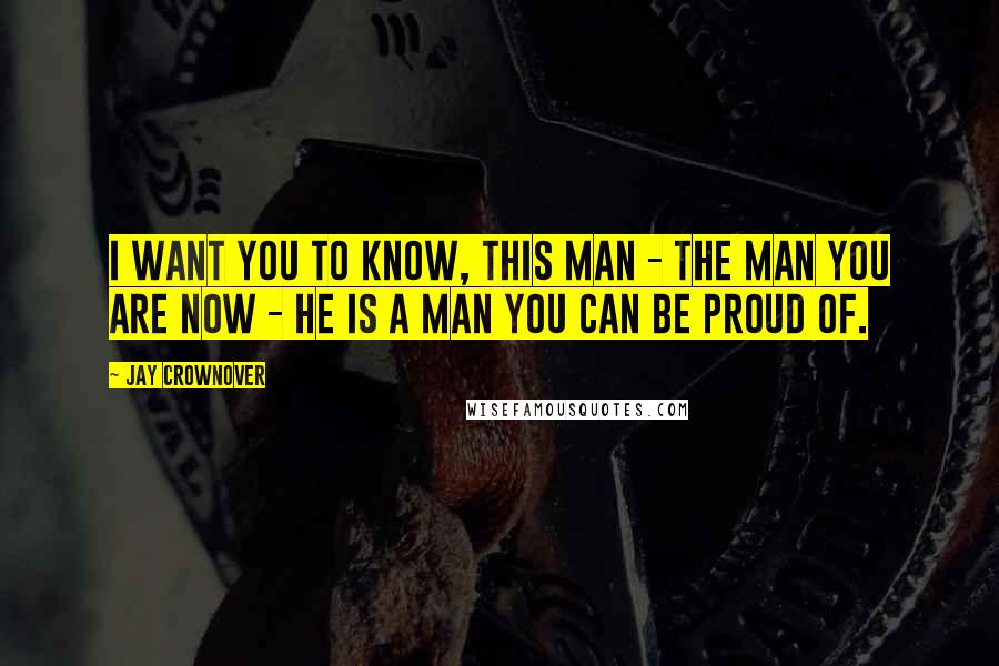 Jay Crownover Quotes: I want you to know, this man - the man you are now - he is a man you can be proud of.