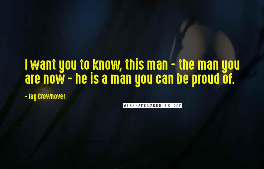 Jay Crownover Quotes: I want you to know, this man - the man you are now - he is a man you can be proud of.