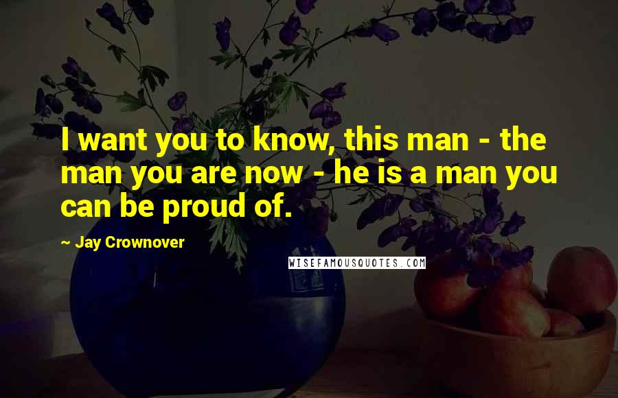 Jay Crownover Quotes: I want you to know, this man - the man you are now - he is a man you can be proud of.