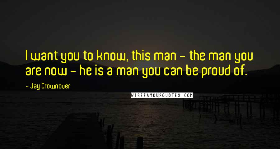 Jay Crownover Quotes: I want you to know, this man - the man you are now - he is a man you can be proud of.