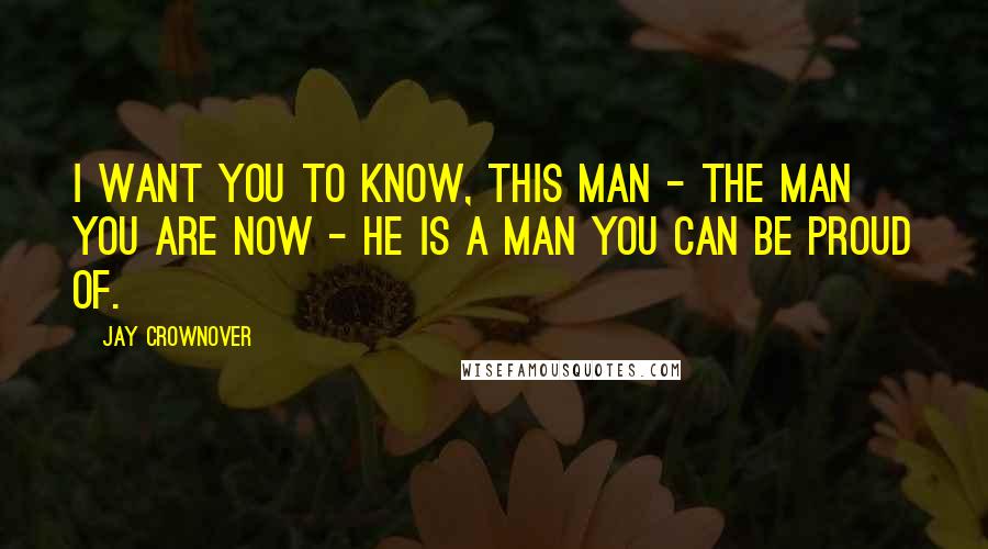 Jay Crownover Quotes: I want you to know, this man - the man you are now - he is a man you can be proud of.