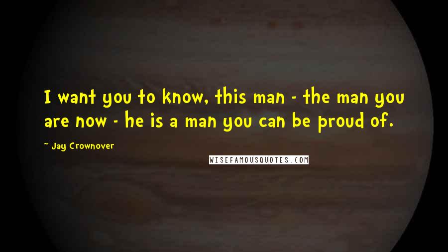 Jay Crownover Quotes: I want you to know, this man - the man you are now - he is a man you can be proud of.