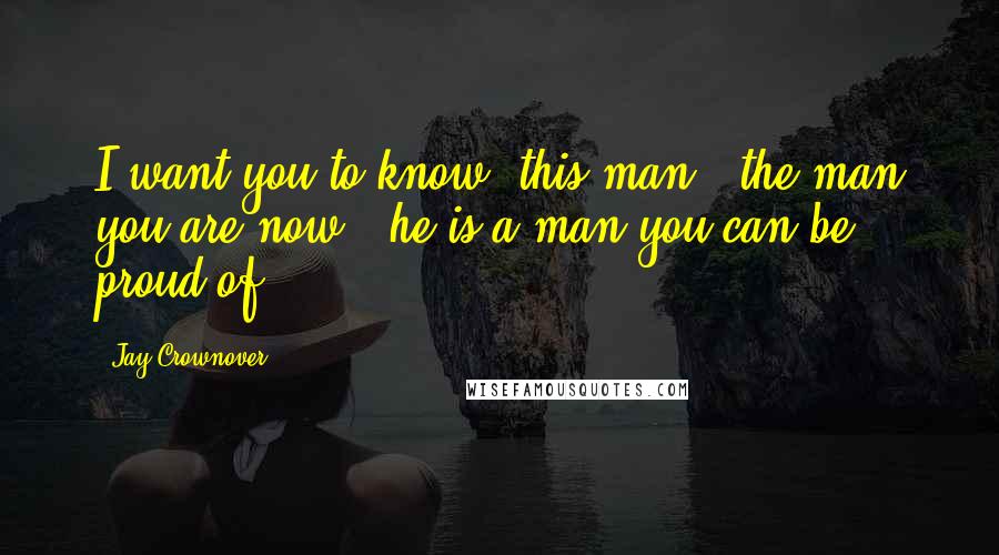 Jay Crownover Quotes: I want you to know, this man - the man you are now - he is a man you can be proud of.