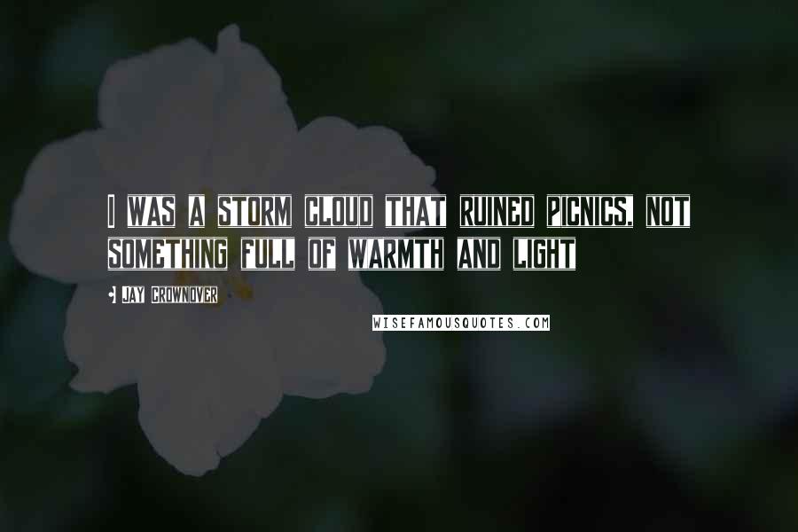 Jay Crownover Quotes: I was a storm cloud that ruined picnics, not something full of warmth and light