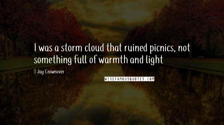 Jay Crownover Quotes: I was a storm cloud that ruined picnics, not something full of warmth and light