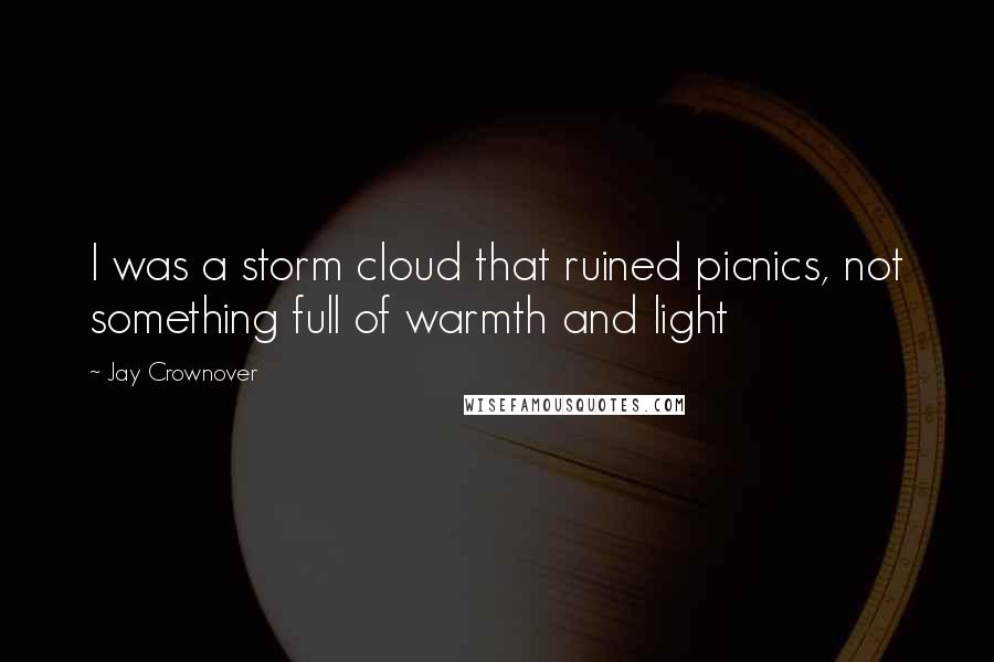 Jay Crownover Quotes: I was a storm cloud that ruined picnics, not something full of warmth and light