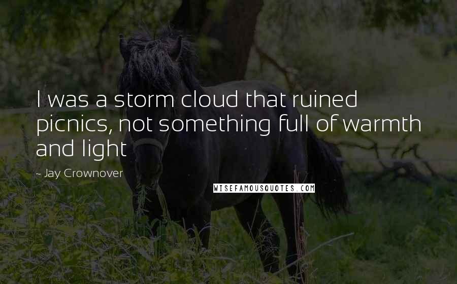 Jay Crownover Quotes: I was a storm cloud that ruined picnics, not something full of warmth and light