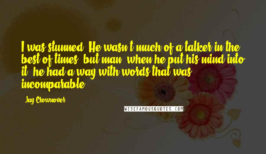 Jay Crownover Quotes: I was stunned. He wasn't much of a talker in the best of times, but man, when he put his mind into it, he had a way with words that was incomparable.