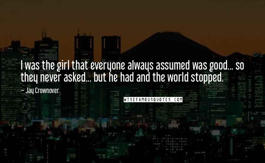 Jay Crownover Quotes: I was the girl that everyone always assumed was good... so they never asked... but he had and the world stopped.